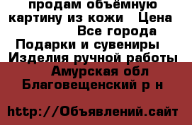 продам объёмную картину из кожи › Цена ­ 10 000 - Все города Подарки и сувениры » Изделия ручной работы   . Амурская обл.,Благовещенский р-н